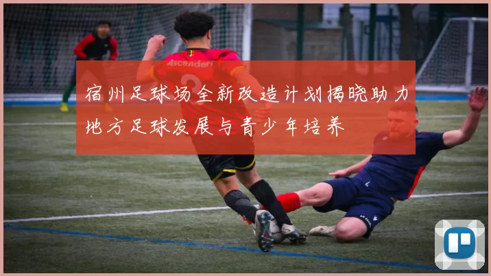 宿州足球场全新改造计划揭晓助力地方足球发展与青少年培养