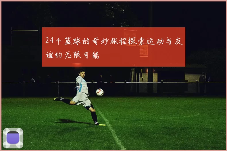 24个篮球的奇妙旅程探索运动与友谊的无限可能