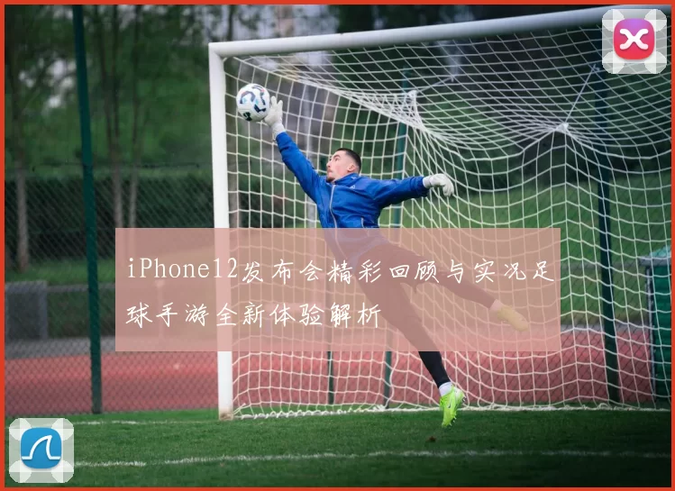 iPhone12发布会精彩回顾与实况足球手游全新体验解析