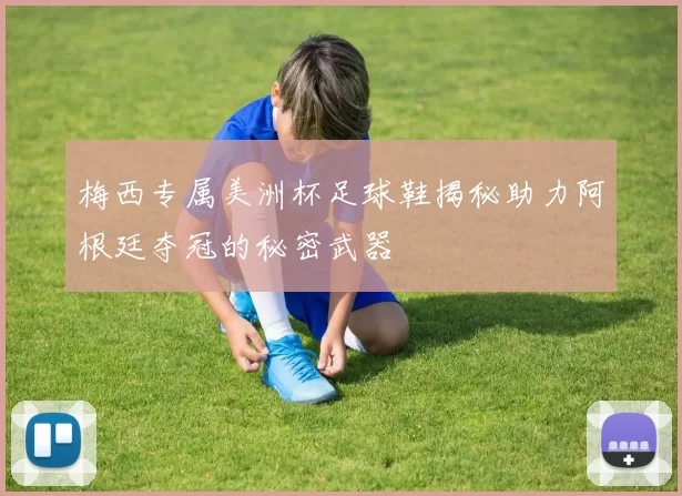 梅西专属美洲杯足球鞋揭秘助力阿根廷夺冠的秘密武器