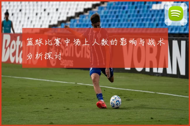 篮球比赛中场上人数的影响与战术分析探讨