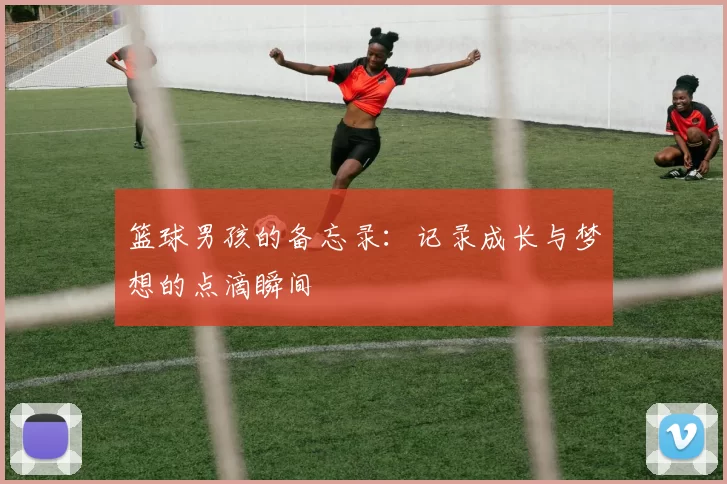 篮球男孩的备忘录：记录成长与梦想的点滴瞬间