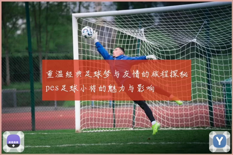 重温经典足球梦与友情的旅程探秘pes足球小将的魅力与影响