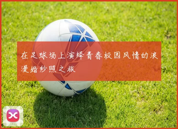 在足球场上演绎青春校园风情的浪漫婚纱照之旅