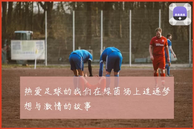 热爱足球的我们在绿茵场上追逐梦想与激情的故事