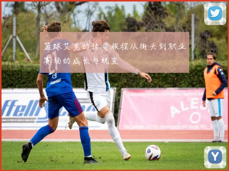 篮球艾克的传奇旅程从街头到职业赛场的成长与蜕变