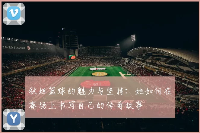 秋姐篮球的魅力与坚持：她如何在赛场上书写自己的传奇故事