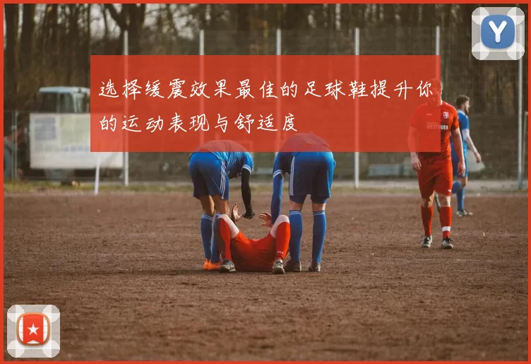 选择缓震效果最佳的足球鞋提升你的运动表现与舒适度